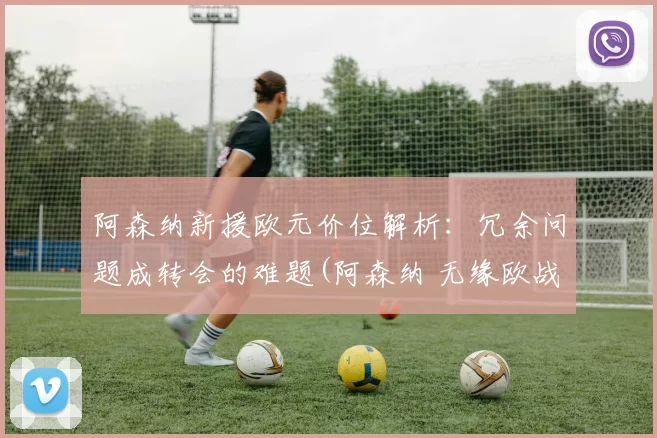 阿森纳新援欧元价位解析：冗余问题成转会的难题(阿森纳 无缘欧战)