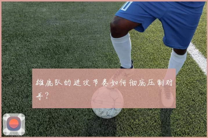 雄鹿队的进攻节奏如何彻底压制对手？