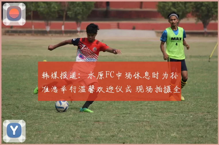 韩媒报道：水原FC中场休息时为孙准浩举行温馨欢迎仪式 现场拍摄全家福